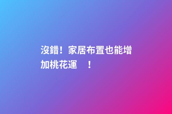 沒錯！家居布置也能增加桃花運！